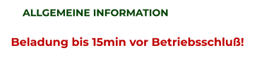 ALLGEMEINE INFORMATION Beladung bis 15min vor Betriebsschluß!