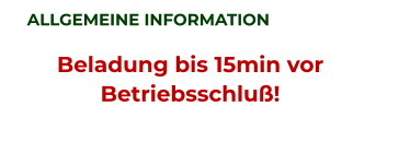 ALLGEMEINE INFORMATION Beladung bis 15min vor Betriebsschluß!