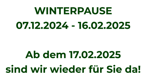 WINTERPAUSE 07.12.2024 - 16.02.2025  Ab dem 17.02.2025  sind wir wieder für Sie da!