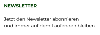 NEWSLETTER  Jetzt den Newsletter abonnieren  und immer auf dem Laufenden bleiben.