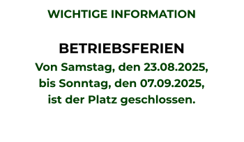 WICHTIGE INFORMATION  BETRIEBSFERIEN Von Samstag, den 23.08.2025, bis Sonntag, den 07.09.2025, ist der Platz geschlossen.