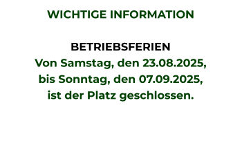 WICHTIGE INFORMATION  BETRIEBSFERIEN Von Samstag, den 23.08.2025, bis Sonntag, den 07.09.2025, ist der Platz geschlossen.