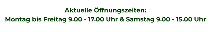 Aktuelle Öffnungszeiten: Montag bis Freitag 9.00 - 17.00Uhr & Samstag 9.00 - 15.00 Uhr