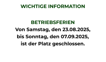 WICHTIGE INFORMATION  BETRIEBSFERIEN Von Samstag, den 23.08.2025, bis Sonntag, den 07.09.2025, ist der Platz geschlossen.