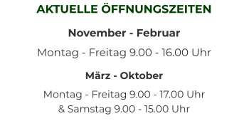AKTUELLE ÖFFNUNGSZEITEN November - Februar Montag - Freitag 9.00 - 16.00 Uhr  März - Oktober Montag - Freitag 9.00 - 17.00 Uhr   & Samstag 9.00 - 15.00 Uhr