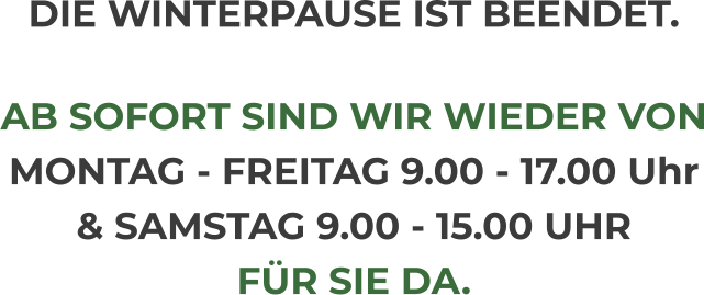 DIE WINTERPAUSE IST BEENDET.  AB SOFORT SIND WIR WIEDER VON MONTAG - FREITAG 9.00 - 17.00 Uhr & SAMSTAG 9.00 - 15.00 UHR FÜR SIE DA.