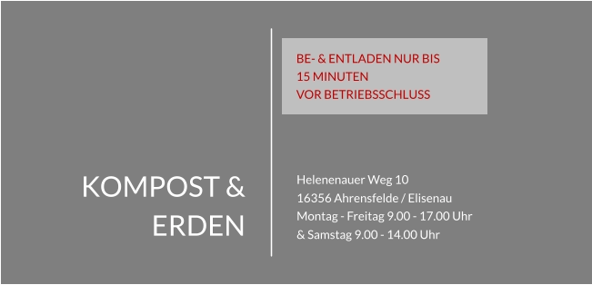 KOMPOST & ERDEN Helenenauer Weg 10 16356 Ahrensfelde / Elisenau Montag - Freitag 9.00 - 17.00 Uhr & Samstag 9.00 - 14.00 Uhr BE- & ENTLADEN NUR BIS 15 MINUTEN  VOR BETRIEBSSCHLUSS