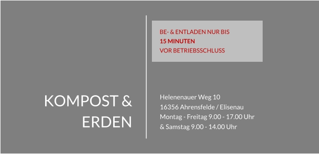 KOMPOST & ERDEN Helenenauer Weg 10 16356 Ahrensfelde / Elisenau Montag - Freitag 9.00 - 17.00 Uhr & Samstag 9.00 - 14.00 Uhr BE- & ENTLADEN NUR BIS 15 MINUTEN  VOR BETRIEBSSCHLUSS