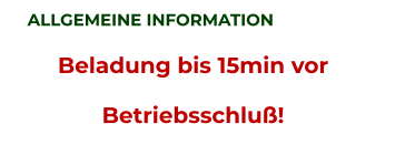 ALLGEMEINE INFORMATION Beladung bis 15min vor Betriebsschluß!