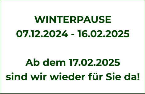 WINTERPAUSE 07.12.2024 - 16.02.2025  Ab dem 17.02.2025  sind wir wieder für Sie da!